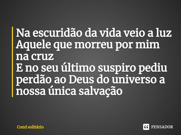 ⁠Na escuridão da vida veio a luz
Aquele que morreu por mim na cruz
E no seu último suspiro pediu perdão ao Deus do universo a nossa única salvação... Frase de Cond solitário.