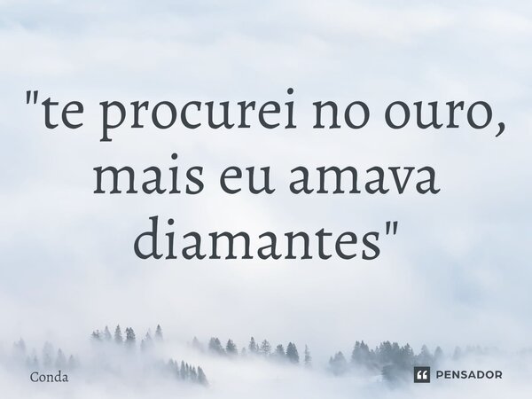 ⁠"te procurei no ouro, mais eu amava diamantes"... Frase de Conda.