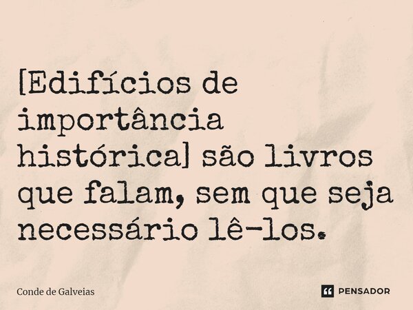 [Edifícios de importância histórica] são livros que falam, sem que seja necessário lê-los.... Frase de Conde de Galveias.