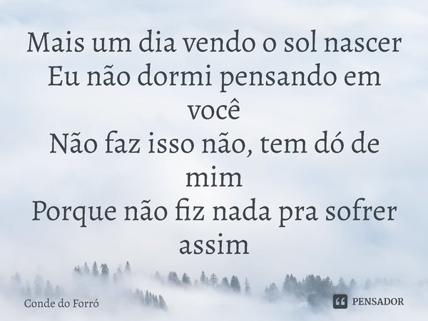 ⁠Mais um dia vendo o sol nascer
Eu não dormi pensando em você
Não faz isso não, tem dó de mim
Porque não fiz nada pra sofrer assim... Frase de Conde do Forró.