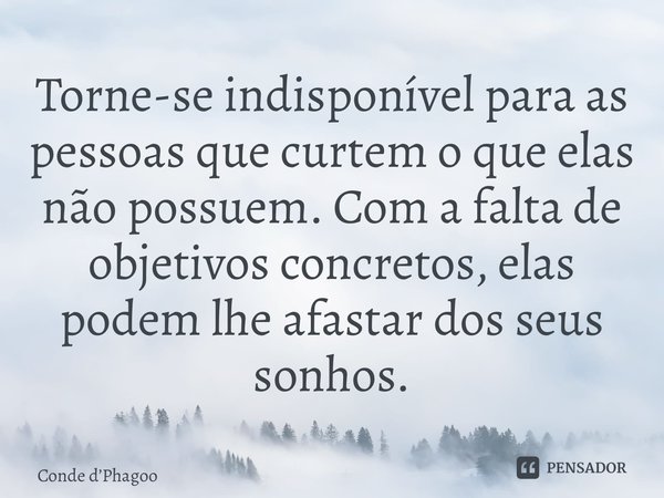 ⁠Torne-se indisponível para as pessoas que curtem o que elas não possuem. Com a falta de objetivos concretos, elas podem lhe afastar dos seus sonhos.... Frase de Conde dPhagoo.