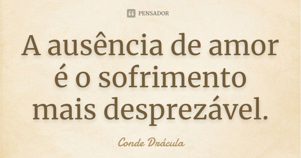 A ausência de amor é o sofrimento mais desprezável.... Frase de Conde Drácula.