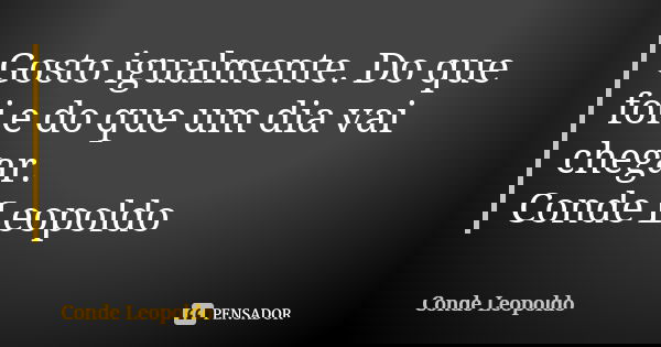 Gosto igualmente. Do que foi e do que um dia vai chegar. Conde Leopoldo... Frase de Conde Leopoldo.