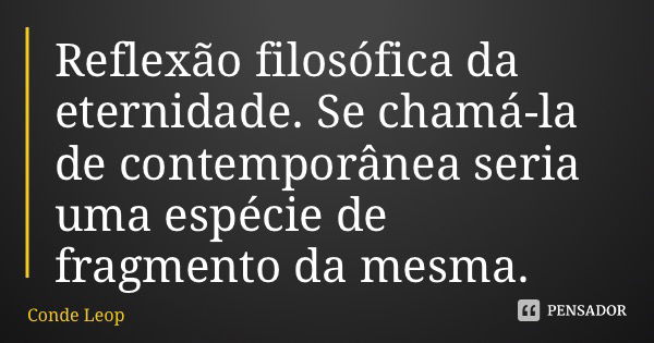 Reflexão filosófica da eternidade. Se chamá-la de contemporânea seria uma espécie de fragmento da mesma.... Frase de Conde Leopoldo.