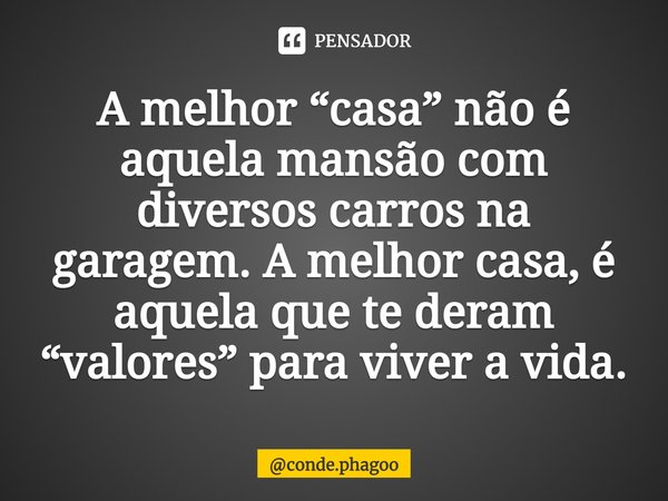 ⁠A melhor “casa” não é aquela mansão com diversos carros na garagem. A melhor casa, é aquela que te deram “valores” para viver a vida.... Frase de conde.phagoo.