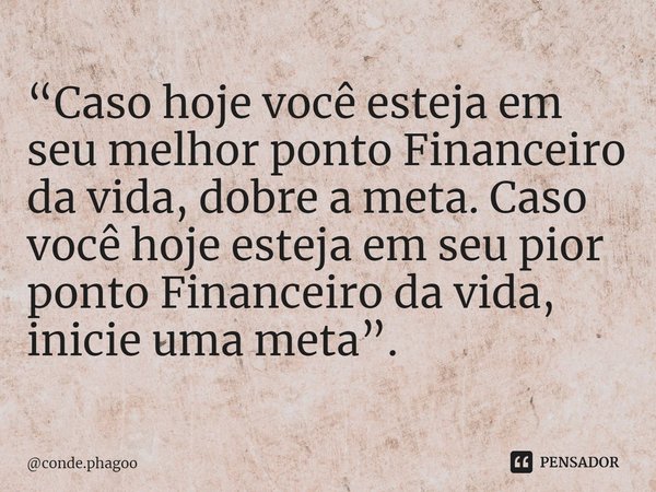 ⁠“Caso hoje você esteja em seu melhor ponto Financeiro da vida, dobre a meta. Caso você hoje esteja em seu pior ponto Financeiro da vida, inicie uma meta”.... Frase de conde.phagoo.