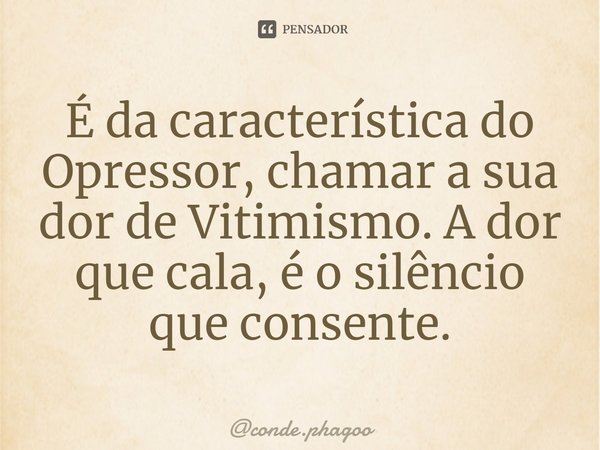 É da característica do Opressor, chamar a sua dor de Vitimismo. A dor que cala, é o silêncio que consente.... Frase de conde.phagoo.