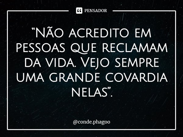 ⁠“Não acredito em pessoas que reclamam da vida. Vejo sempre uma grande covardia nelas”.... Frase de conde.phagoo.