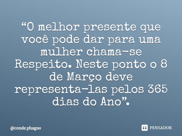 ⁠“O melhor presente que você pode dar para uma mulher chama-se Respeito. Neste ponto o 8 de Março deve representa-las pelos 365 dias do Ano”.... Frase de conde.phagoo.