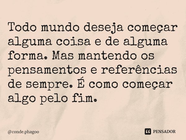 ⁠Todo mundo deseja começar alguma coisa e de alguma forma. Mas mantendo os pensamentos e referências de sempre. É como começar algo pelo fim.... Frase de conde.phagoo.