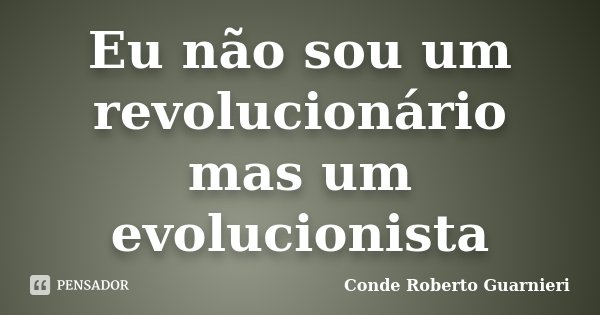 Eu não sou um revolucionário mas um evolucionista... Frase de Conde Roberto Guarnieri.