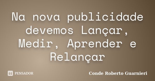 Na nova publicidade devemos Lançar, Medir, Aprender e Relançar... Frase de Conde Roberto Guarnieri.