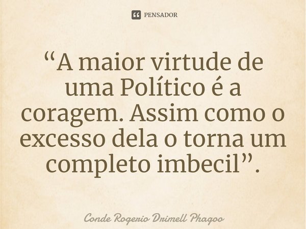 ⁠“A maior virtude de uma Político é a coragem. Assim como o excesso dela o torna um completo imbecil”.... Frase de Conde Rogerio Drimell Phagoo.