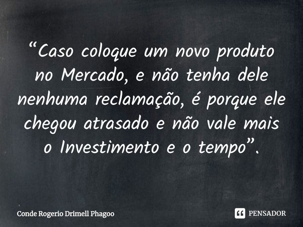 ⁠“Caso coloque um novo produto no Mercado, e não tenha dele nenhuma reclamação, é porque ele chegou atrasado e não vale mais o Investimento e o tempo”.... Frase de Conde Rogerio Drimell Phagoo.