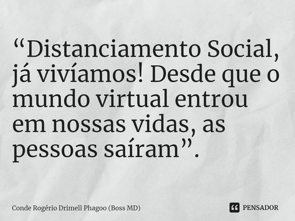 ⁠“Distanciamento Social, já vivíamos! Desde que o mundo virtual entrou em nossas vidas, as pessoas saíram”.... Frase de Conde Rogério Drimell Phagoo (Boss MD).