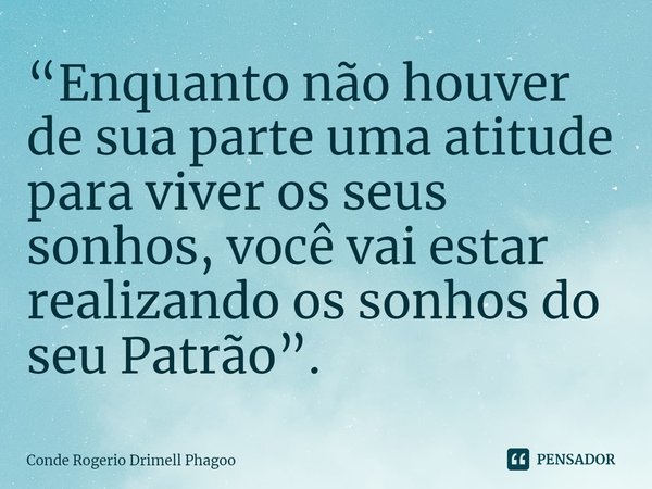 ⁠“Enquanto não houver de sua parte uma atitude para viver os seus sonhos, você vai estar realizando os sonhos do seu Patrão”.... Frase de Conde Rogerio Drimell Phagoo.