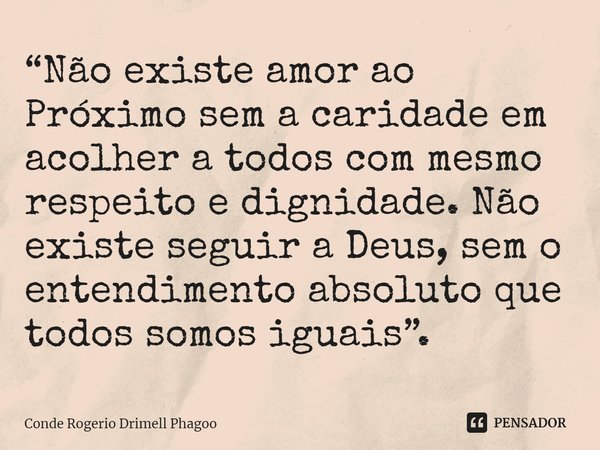 ⁠“Não existe amor ao Próximo sem a caridade em acolher a todos com mesmo respeito e dignidade. Não existe seguir a Deus, sem o entendimento absoluto que todos s... Frase de Conde Rogerio Drimell Phagoo.