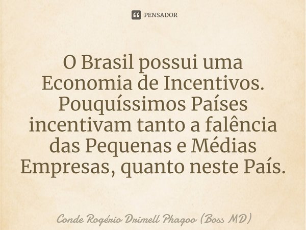 ⁠O Brasil possui uma Economia de Incentivos. Pouquíssimos Países incentivam tanto a falência das Pequenas e Médias Empresas, quanto neste País.... Frase de Conde Rogério Drimell Phagoo (Boss MD).