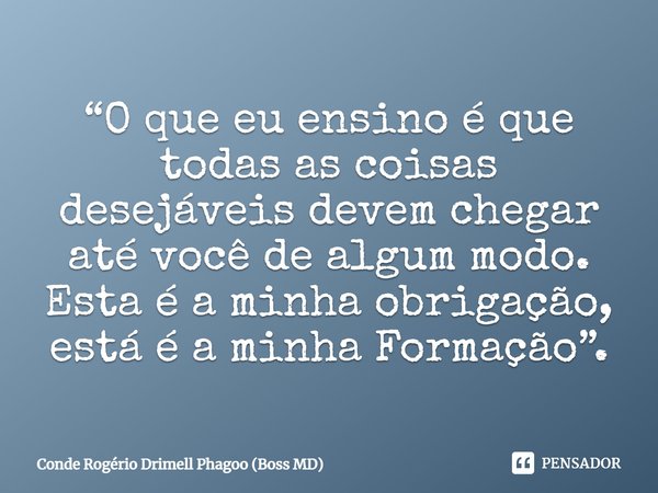 ⁠“O que eu ensino é que todas as coisas desejáveis devem chegar até você de algum modo. Esta é a minha obrigação, está é a minha Formação”.... Frase de Conde Rogério Drimell Phagoo (Boss MD).