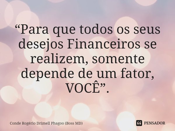 ⁠“Para que todos os seus desejos Financeiros se realizem, somente depende de um fator, VOCÊ”.... Frase de Conde Rogério Drimell Phagoo (Boss MD).