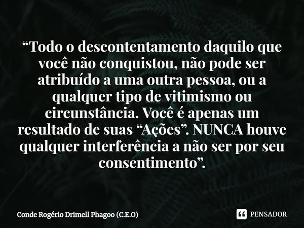 ⁠“Todo o descontentamento daquilo que você não conquistou, não pode ser atribuído a uma outra pessoa, ou a qualquer tipo de vitimismo ou circunstância. Você é a... Frase de Conde Rogério Drimell Phagoo (C.E.O).