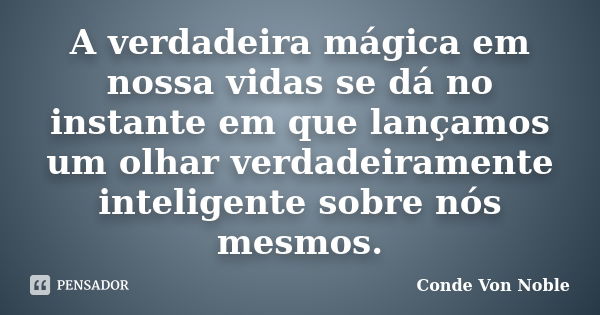 A verdadeira mágica em nossa vidas se dá no instante em que lançamos um olhar verdadeiramente inteligente sobre nós mesmos.... Frase de Conde Von Noble.