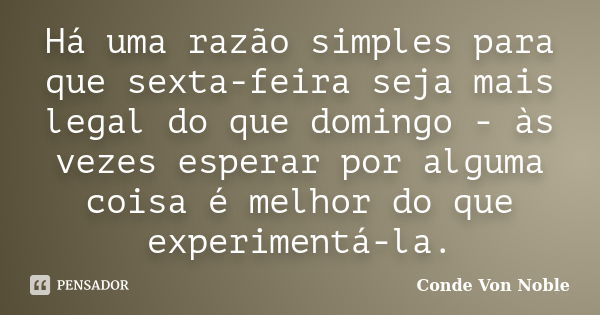 Há uma razão simples para que sexta-feira seja mais legal do que domingo - às vezes esperar por alguma coisa é melhor do que experimentá-la.... Frase de Conde Von Noble.