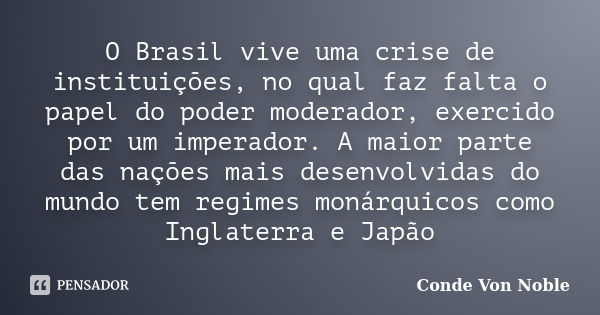 O Brasil vive uma crise de instituições, no qual faz falta o papel do poder moderador, exercido por um imperador. A maior parte das nações mais desenvolvidas do... Frase de Conde Von Noble.