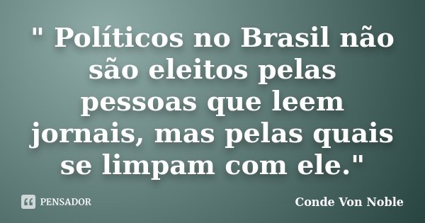 " Políticos no Brasil não são eleitos pelas pessoas que leem jornais, mas pelas quais se limpam com ele."... Frase de Conde Von Noble.
