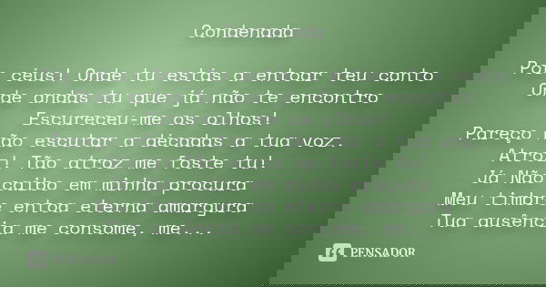 Condenada Por céus! Onde tu estás a entoar teu canto Onde andas tu que já não te encontro Escureceu-me os olhos! Pareço não escutar a décadas a tua voz. Atroz! 
