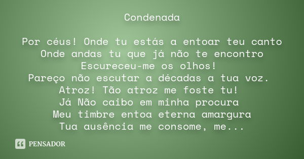 Condenada Por céus! Onde tu estás a entoar teu canto Onde andas tu que já não te encontro Escureceu-me os olhos! Pareço não escutar a décadas a tua voz. Atroz! 