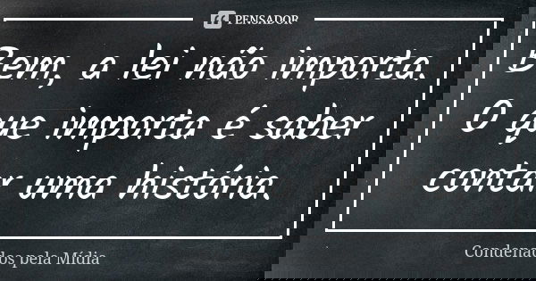 Bem, a lei não importa. O que importa é saber contar uma história.... Frase de Condenados pela Mídia.