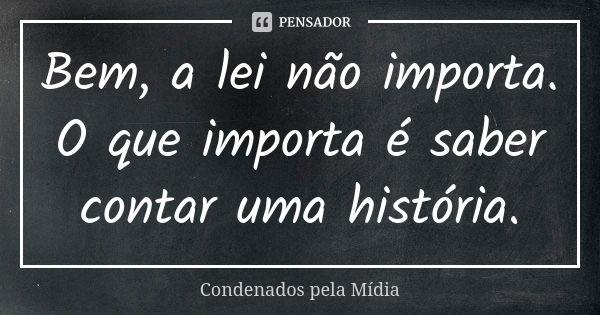 Bem, a lei não importa. O que importa é saber contar uma história.... Frase de Condenados pela Mídia.