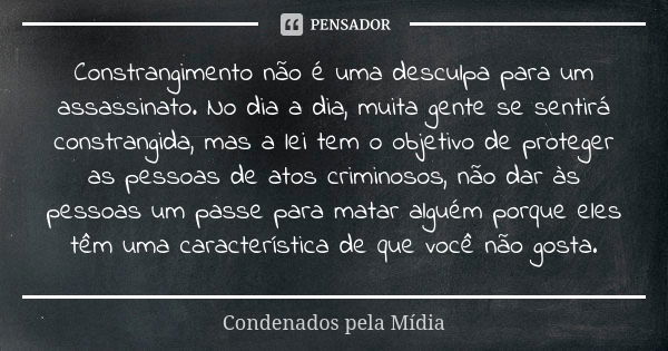 Constrangimento não é uma desculpa para um assassinato. No dia a dia, muita gente se sentirá constrangida, mas a lei tem o objetivo de proteger as pessoas de at... Frase de Condenados pela Mídia.