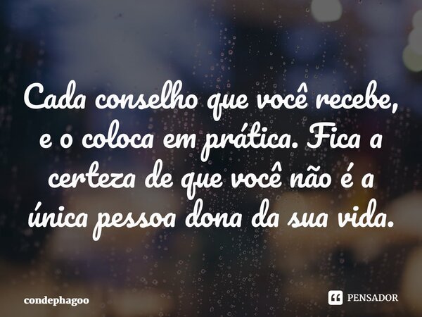 ⁠Cada conselho que você recebe, e o coloca em prática. Fica a certeza de que você não é a única pessoa dona da sua vida.... Frase de CondePhagoo.