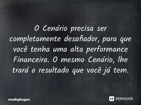 ⁠O Cenário precisa ser completamente desafiador, para que você tenha uma alta performance Financeira. O mesmo Cenário, lhe trará o resultado que você já tem.... Frase de CondePhagoo.