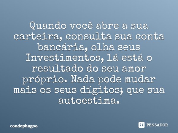 ⁠Quando você abre a sua carteira, consulta sua conta bancária, olha seus Investimentos, lá está o resultado do seu amor próprio. Nada pode mudar mais os seus dí... Frase de CondePhagoo.
