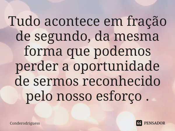 ⁠Tudo acontece em fração de segundo, da mesma forma que podemos perder a oportunidade de sermos reconhecido pelo nosso esforço .... Frase de Conderodriguess.