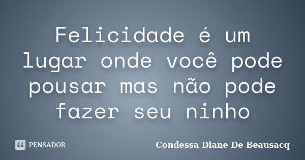 Felicidade é um lugar onde você pode pousar mas não pode fazer seu ninho... Frase de Condessa Diane De Beausacq.