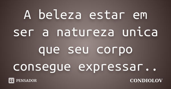 A beleza estar em ser a natureza unica que seu corpo consegue expressar..... Frase de Condiolov.