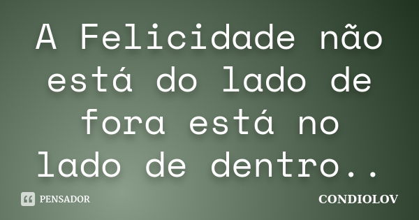 A Felicidade não está do lado de fora está no lado de dentro..... Frase de Condiolov.