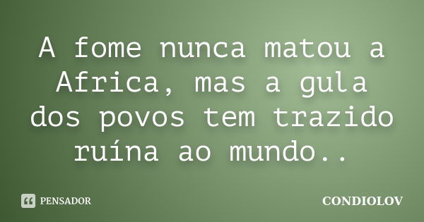 A fome nunca matou a Africa, mas a gula dos povos tem trazido ruína ao mundo..... Frase de Condiolov.