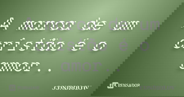 A marca de um cristão é o amor..... Frase de Condiolov.
