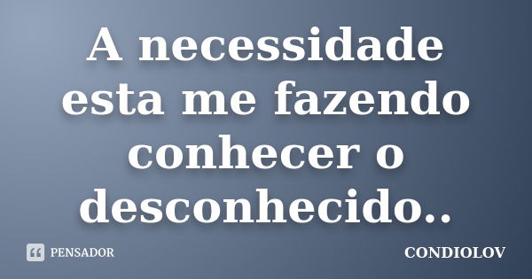 A necessidade esta me fazendo conhecer o desconhecido..... Frase de Condiolov.