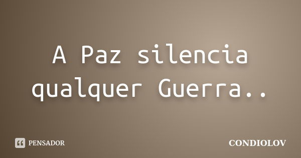 A Paz silencia qualquer Guerra..... Frase de Condiolov.