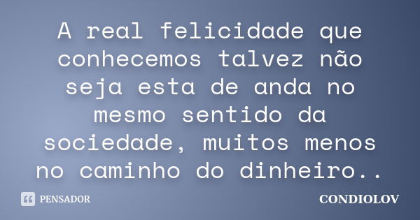 A real felicidade que conhecemos talvez não seja esta de anda no mesmo sentido da sociedade, muitos menos no caminho do dinheiro..... Frase de Condiolov.