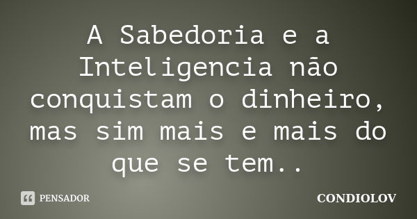 A Sabedoria e a Inteligencia não conquistam o dinheiro, mas sim mais e mais do que se tem..... Frase de Condiolov.