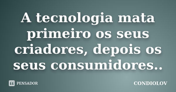 A tecnologia mata primeiro os seus criadores, depois os seus consumidores..... Frase de Condiolov.