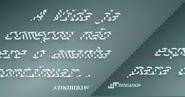 A Vida ja começou não espere o amanha para continuar..... Frase de Condiolov.