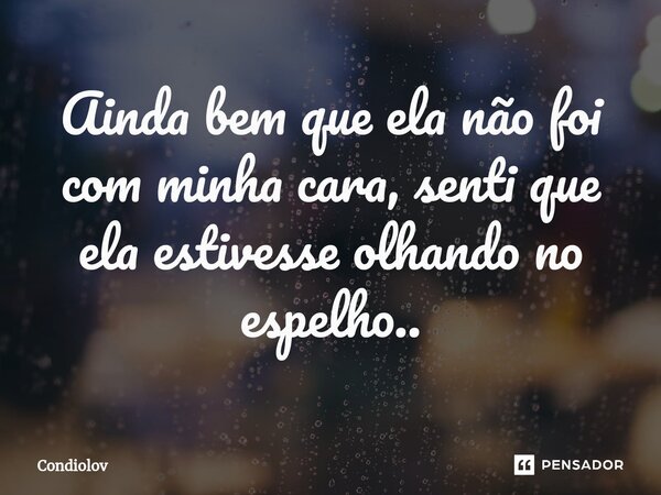 Ainda bem que ela não foi com minha cara, senti que ela estivesse olhando no espelho⁠..... Frase de CONDIOLOV.